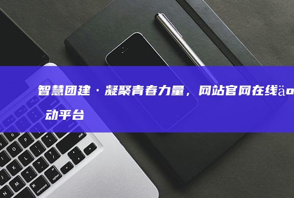 智慧团建·凝聚青春力量，网站官网在线互动平台